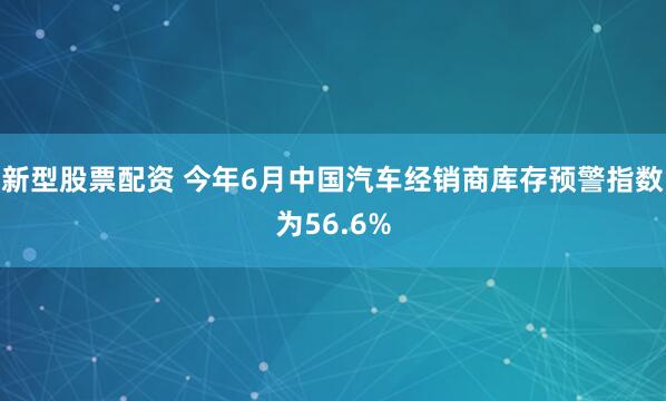 新型股票配资 今年6月中国汽车经销商库存预警指数为56.6%
