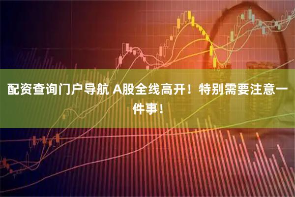 配资查询门户导航 A股全线高开！特别需要注意一件事！