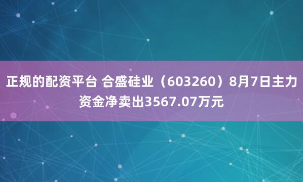 正规的配资平台 合盛硅业（603260）8月7日主力资金净卖出3567.07万元