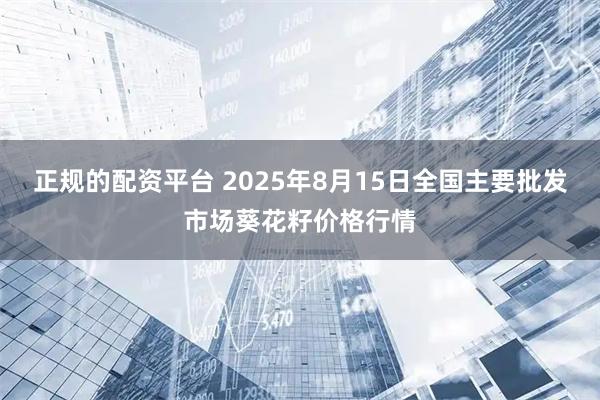 正规的配资平台 2025年8月15日全国主要批发市场葵花籽价格行情