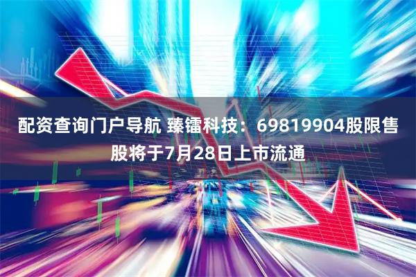 配资查询门户导航 臻镭科技：69819904股限售股将于7月28日上市流通
