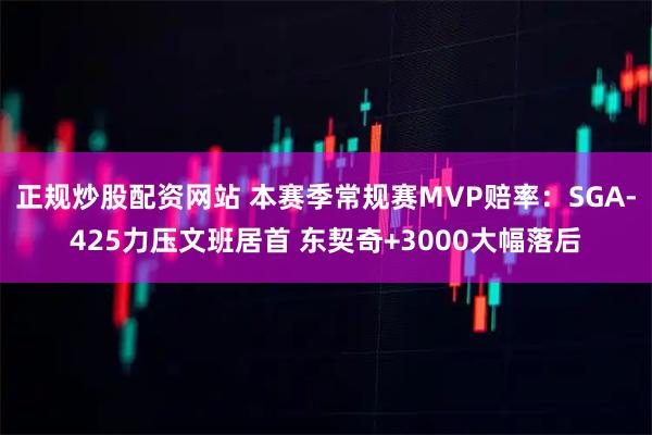 正规炒股配资网站 本赛季常规赛MVP赔率：SGA-425力压文班居首 东契奇+3000大幅落后