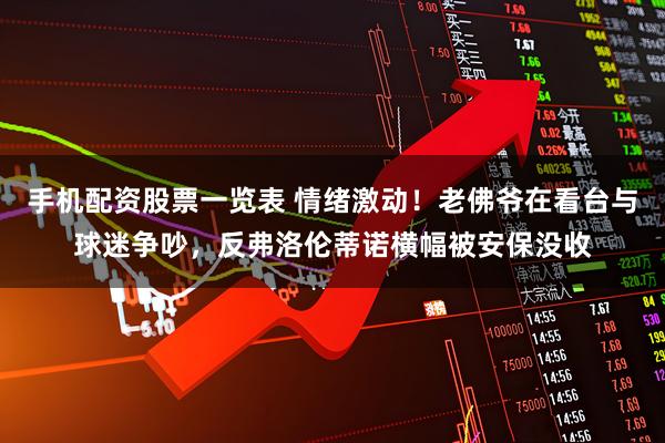 手机配资股票一览表 情绪激动！老佛爷在看台与球迷争吵，反弗洛伦蒂诺横幅被安保没收