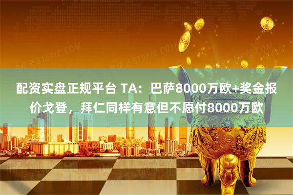 配资实盘正规平台 TA:巴萨8000万欧+奖金报价戈登,拜仁同样有意但不愿付8000万欧