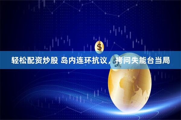 轻松配资炒股 岛内连环抗议，拷问失能台当局