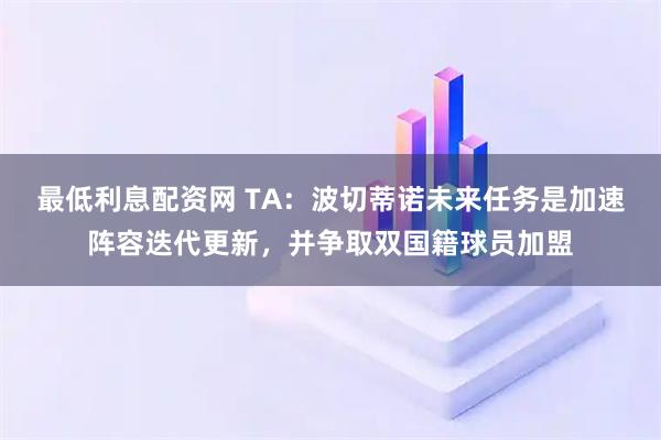 最低利息配资网 TA：波切蒂诺未来任务是加速阵容迭代更新，并争取双国籍球员加盟