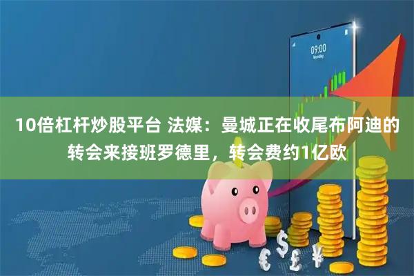10倍杠杆炒股平台 法媒:曼城正在收尾布阿迪的转会来接班罗德里,转会费约1亿欧