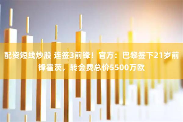 配资短线炒股 连签3前锋!官方:巴黎签下21岁前锋霍茨,转会费总价5500万欧