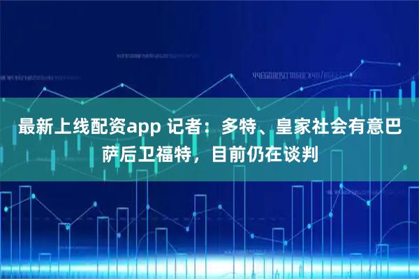 最新上线配资app 记者：多特、皇家社会有意巴萨后卫福特，目前仍在谈判