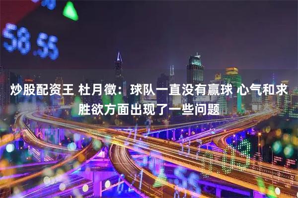 炒股配资王 杜月徵：球队一直没有赢球 心气和求胜欲方面出现了一些问题