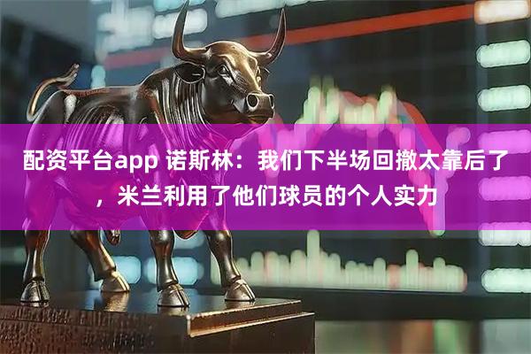配资平台app 诺斯林:我们下半场回撤太靠后了,米兰利用了他们球员的个人实力