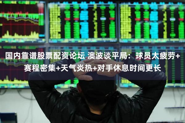 国内靠谱股票配资论坛 澳波谈平局：球员太疲劳+赛程密集+天气炎热+对手休息时间更长