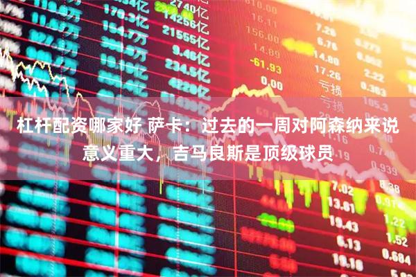 杠杆配资哪家好 萨卡：过去的一周对阿森纳来说意义重大，吉马良斯是顶级球员