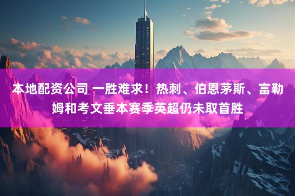 本地配资公司 一胜难求！热刺、伯恩茅斯、富勒姆和考文垂本赛季英超仍未取首胜