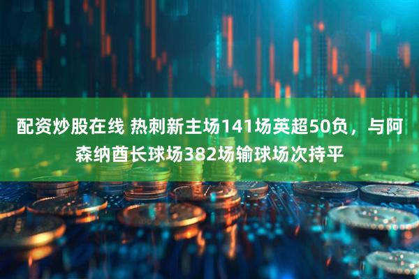 配资炒股在线 热刺新主场141场英超50负，与阿森纳酋长球场382场输球场次持平