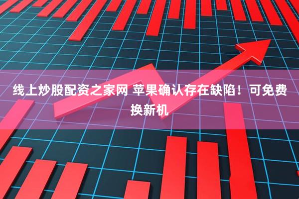 线上炒股配资之家网 苹果确认存在缺陷！可免费换新机